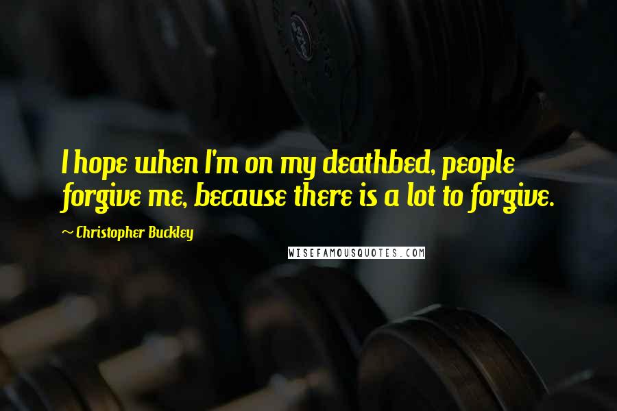 Christopher Buckley Quotes: I hope when I'm on my deathbed, people forgive me, because there is a lot to forgive.