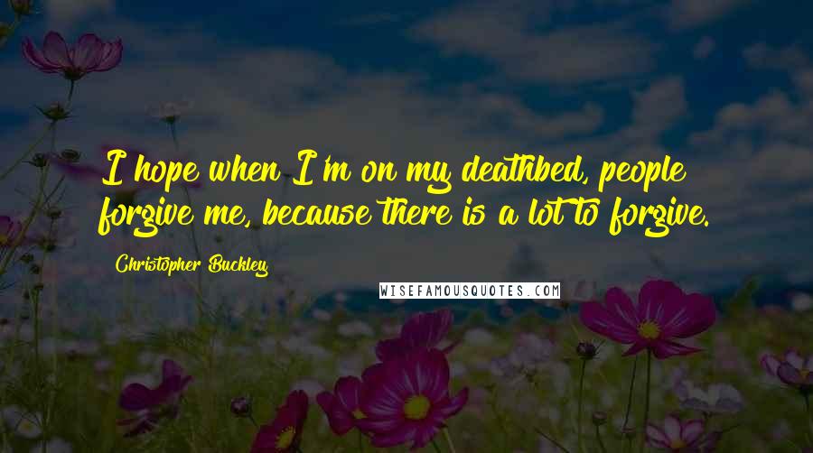 Christopher Buckley Quotes: I hope when I'm on my deathbed, people forgive me, because there is a lot to forgive.