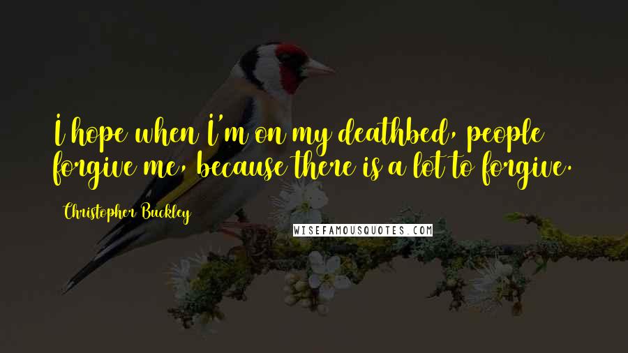 Christopher Buckley Quotes: I hope when I'm on my deathbed, people forgive me, because there is a lot to forgive.