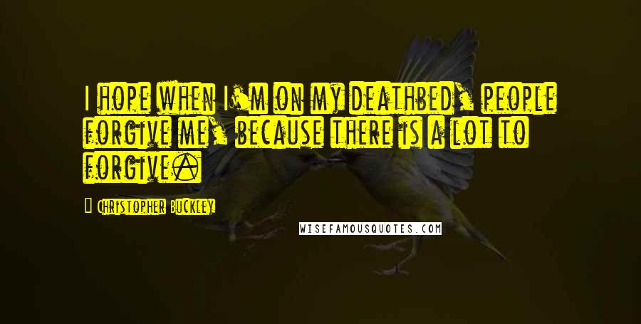 Christopher Buckley Quotes: I hope when I'm on my deathbed, people forgive me, because there is a lot to forgive.