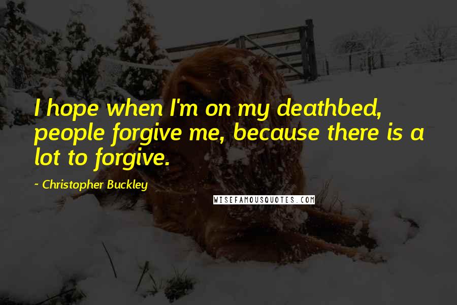 Christopher Buckley Quotes: I hope when I'm on my deathbed, people forgive me, because there is a lot to forgive.