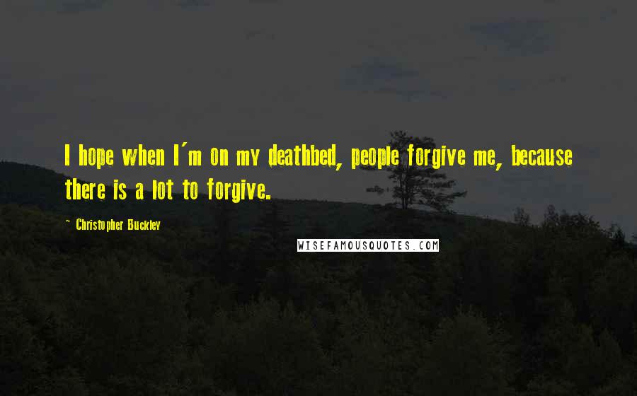 Christopher Buckley Quotes: I hope when I'm on my deathbed, people forgive me, because there is a lot to forgive.