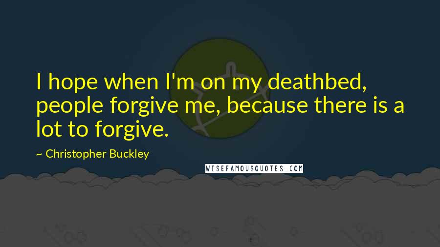 Christopher Buckley Quotes: I hope when I'm on my deathbed, people forgive me, because there is a lot to forgive.