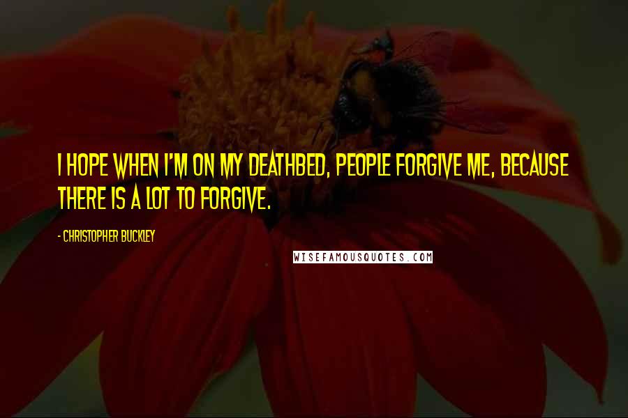 Christopher Buckley Quotes: I hope when I'm on my deathbed, people forgive me, because there is a lot to forgive.