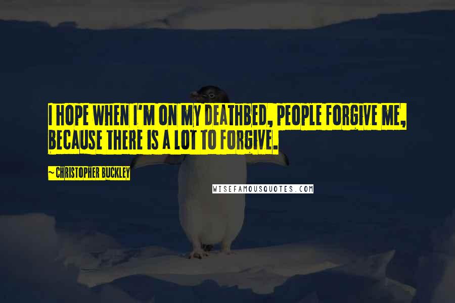 Christopher Buckley Quotes: I hope when I'm on my deathbed, people forgive me, because there is a lot to forgive.