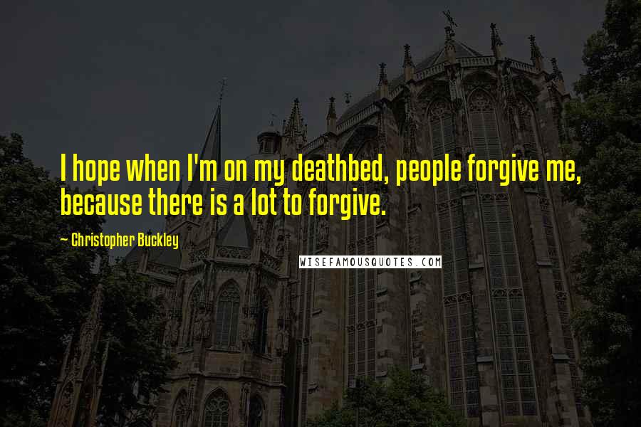 Christopher Buckley Quotes: I hope when I'm on my deathbed, people forgive me, because there is a lot to forgive.