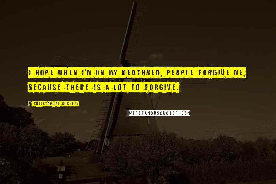 Christopher Buckley Quotes: I hope when I'm on my deathbed, people forgive me, because there is a lot to forgive.