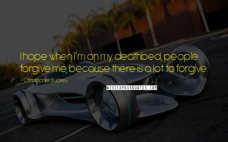 Christopher Buckley Quotes: I hope when I'm on my deathbed, people forgive me, because there is a lot to forgive.