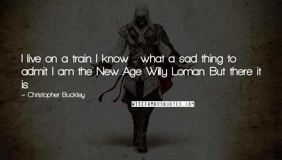 Christopher Buckley Quotes: I live on a train. I know - what a sad thing to admit. I am the New-Age Willy Loman. But there it is.