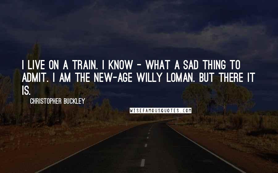 Christopher Buckley Quotes: I live on a train. I know - what a sad thing to admit. I am the New-Age Willy Loman. But there it is.