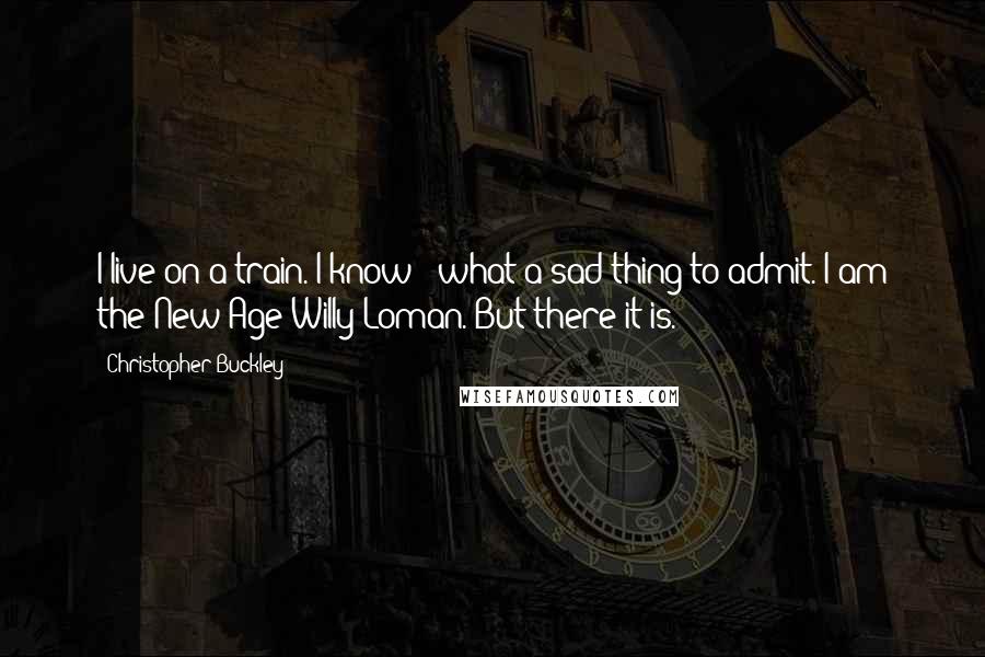 Christopher Buckley Quotes: I live on a train. I know - what a sad thing to admit. I am the New-Age Willy Loman. But there it is.