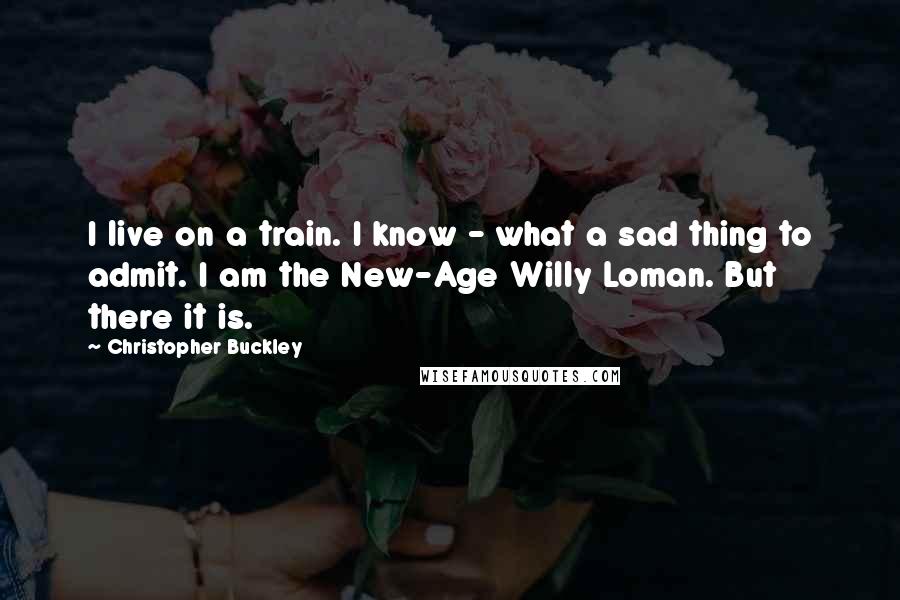 Christopher Buckley Quotes: I live on a train. I know - what a sad thing to admit. I am the New-Age Willy Loman. But there it is.