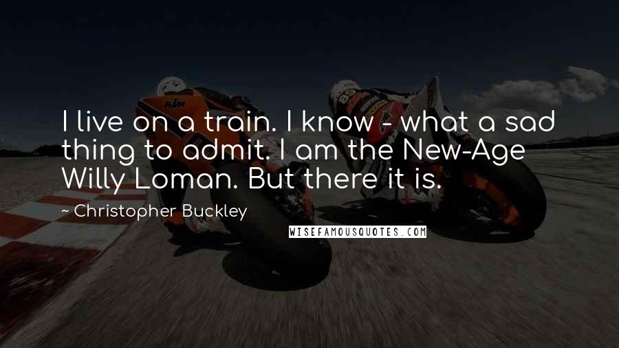 Christopher Buckley Quotes: I live on a train. I know - what a sad thing to admit. I am the New-Age Willy Loman. But there it is.