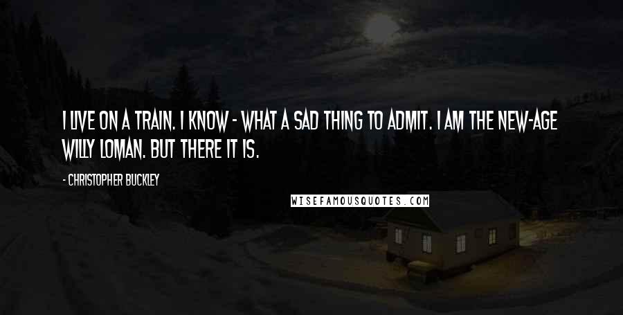 Christopher Buckley Quotes: I live on a train. I know - what a sad thing to admit. I am the New-Age Willy Loman. But there it is.