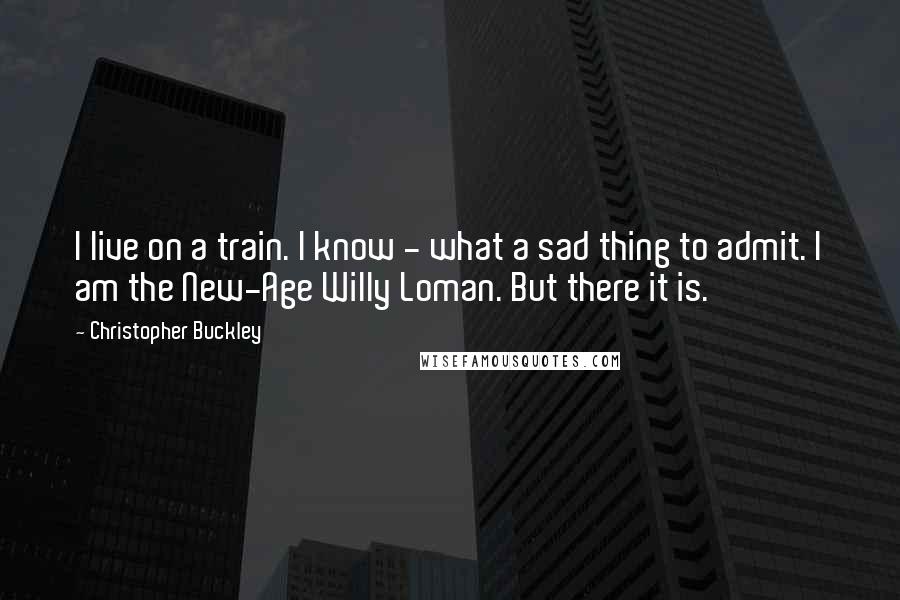 Christopher Buckley Quotes: I live on a train. I know - what a sad thing to admit. I am the New-Age Willy Loman. But there it is.
