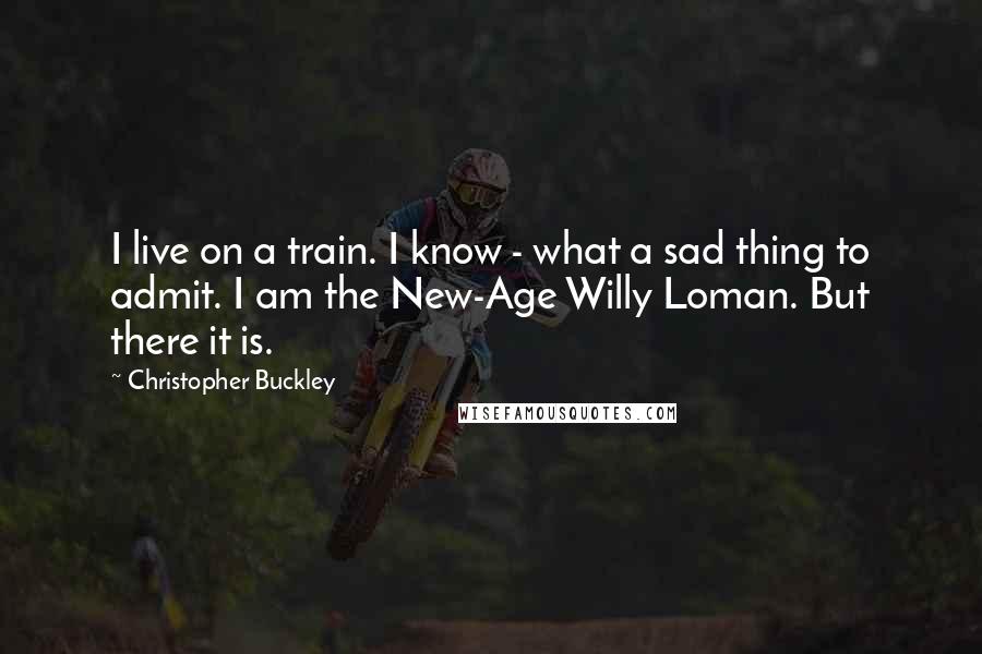 Christopher Buckley Quotes: I live on a train. I know - what a sad thing to admit. I am the New-Age Willy Loman. But there it is.