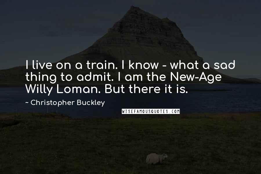 Christopher Buckley Quotes: I live on a train. I know - what a sad thing to admit. I am the New-Age Willy Loman. But there it is.