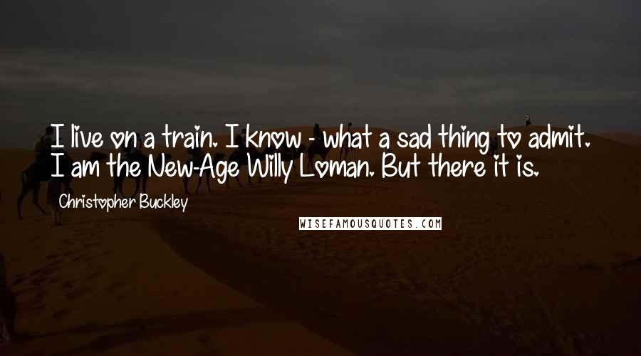 Christopher Buckley Quotes: I live on a train. I know - what a sad thing to admit. I am the New-Age Willy Loman. But there it is.