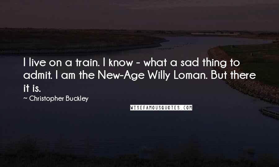 Christopher Buckley Quotes: I live on a train. I know - what a sad thing to admit. I am the New-Age Willy Loman. But there it is.