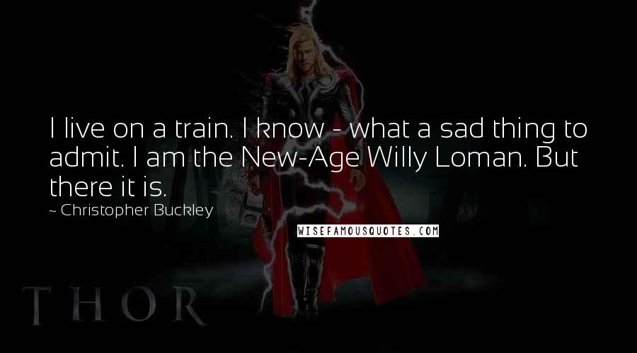 Christopher Buckley Quotes: I live on a train. I know - what a sad thing to admit. I am the New-Age Willy Loman. But there it is.