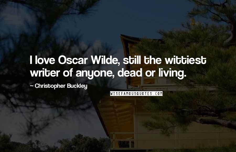 Christopher Buckley Quotes: I love Oscar Wilde, still the wittiest writer of anyone, dead or living.