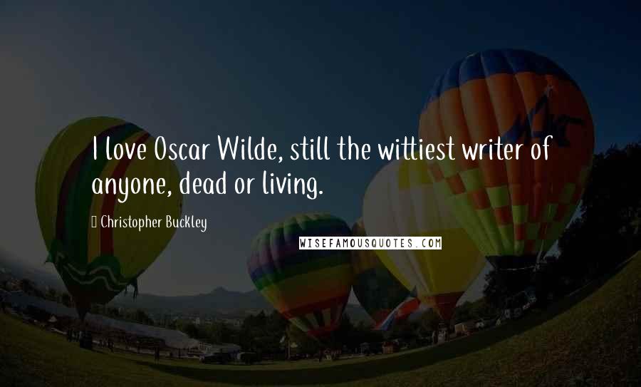 Christopher Buckley Quotes: I love Oscar Wilde, still the wittiest writer of anyone, dead or living.