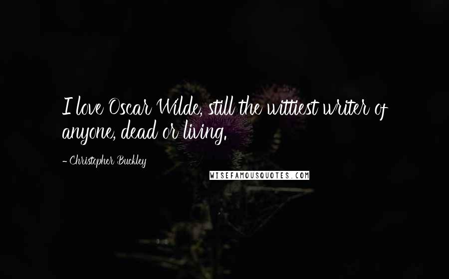 Christopher Buckley Quotes: I love Oscar Wilde, still the wittiest writer of anyone, dead or living.