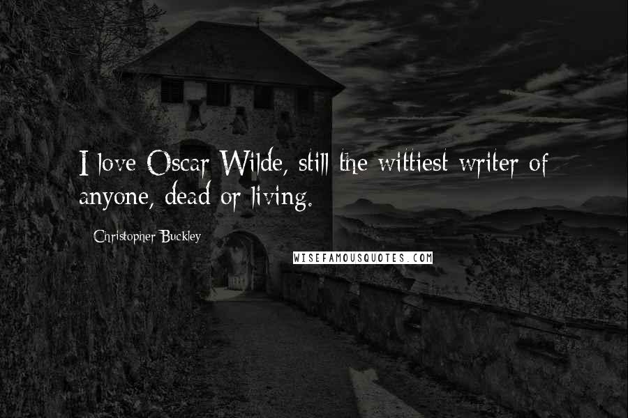 Christopher Buckley Quotes: I love Oscar Wilde, still the wittiest writer of anyone, dead or living.