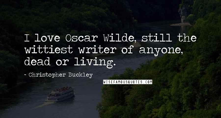 Christopher Buckley Quotes: I love Oscar Wilde, still the wittiest writer of anyone, dead or living.