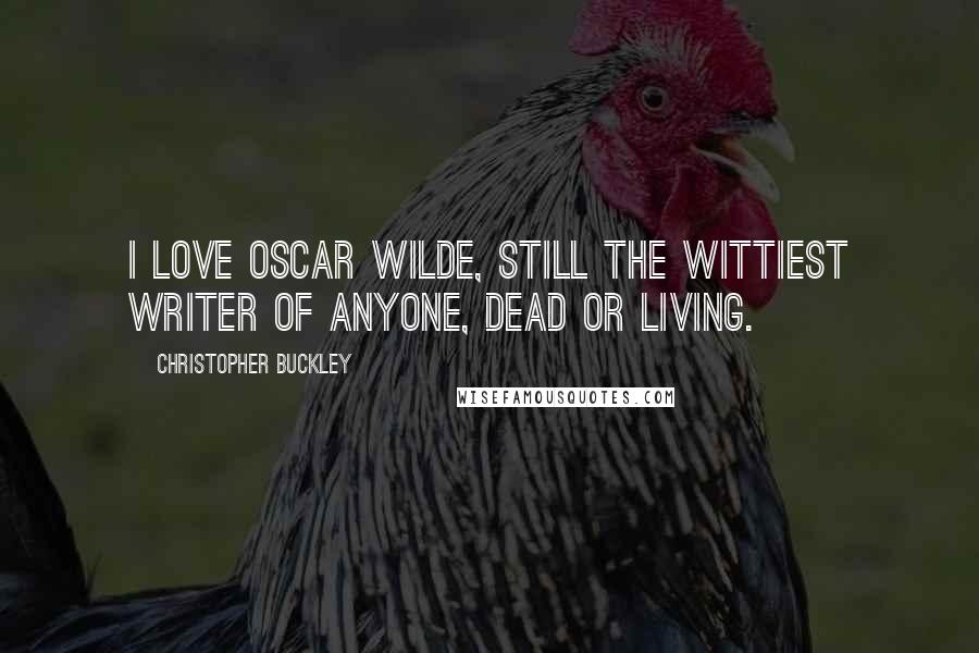 Christopher Buckley Quotes: I love Oscar Wilde, still the wittiest writer of anyone, dead or living.