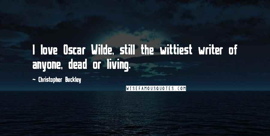 Christopher Buckley Quotes: I love Oscar Wilde, still the wittiest writer of anyone, dead or living.
