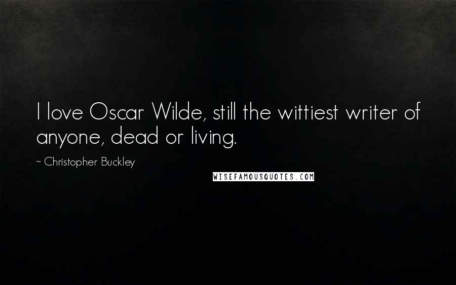 Christopher Buckley Quotes: I love Oscar Wilde, still the wittiest writer of anyone, dead or living.