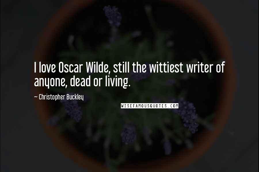 Christopher Buckley Quotes: I love Oscar Wilde, still the wittiest writer of anyone, dead or living.