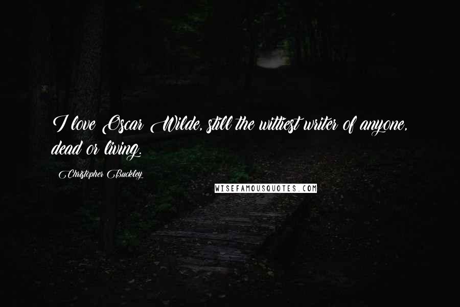 Christopher Buckley Quotes: I love Oscar Wilde, still the wittiest writer of anyone, dead or living.
