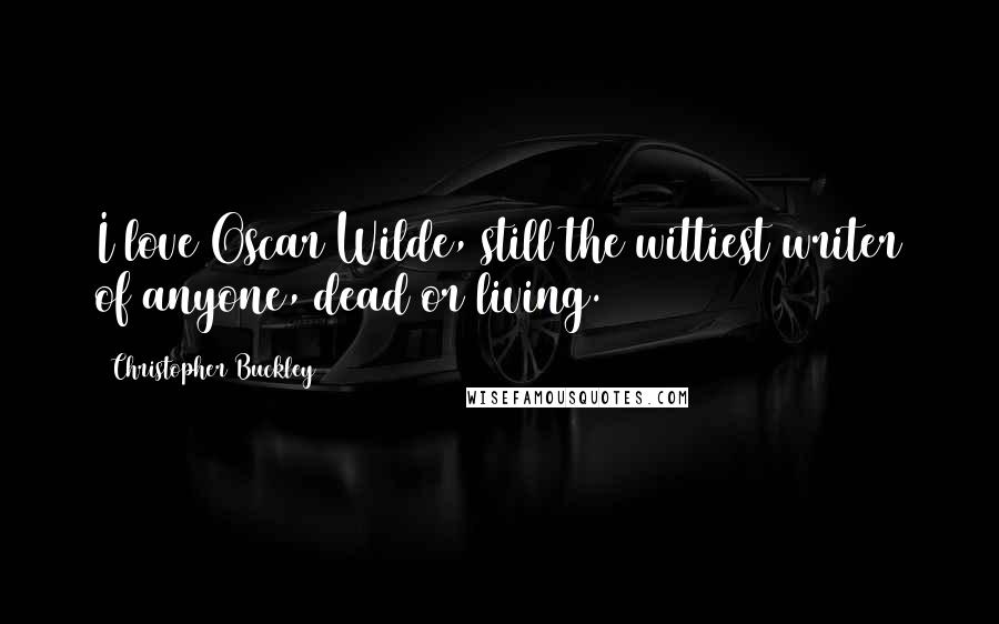 Christopher Buckley Quotes: I love Oscar Wilde, still the wittiest writer of anyone, dead or living.