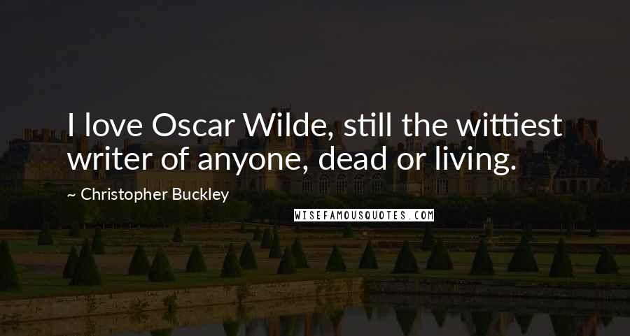 Christopher Buckley Quotes: I love Oscar Wilde, still the wittiest writer of anyone, dead or living.