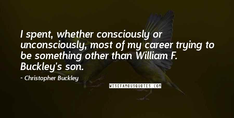Christopher Buckley Quotes: I spent, whether consciously or unconsciously, most of my career trying to be something other than William F. Buckley's son.