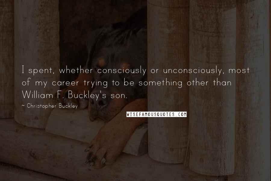 Christopher Buckley Quotes: I spent, whether consciously or unconsciously, most of my career trying to be something other than William F. Buckley's son.