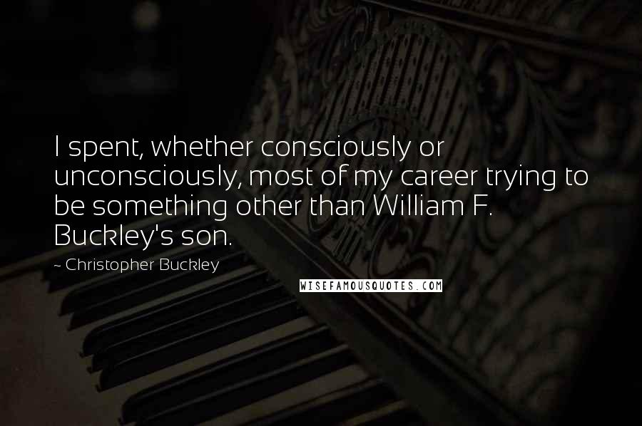 Christopher Buckley Quotes: I spent, whether consciously or unconsciously, most of my career trying to be something other than William F. Buckley's son.