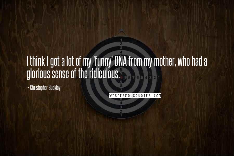 Christopher Buckley Quotes: I think I got a lot of my 'funny' DNA from my mother, who had a glorious sense of the ridiculous.