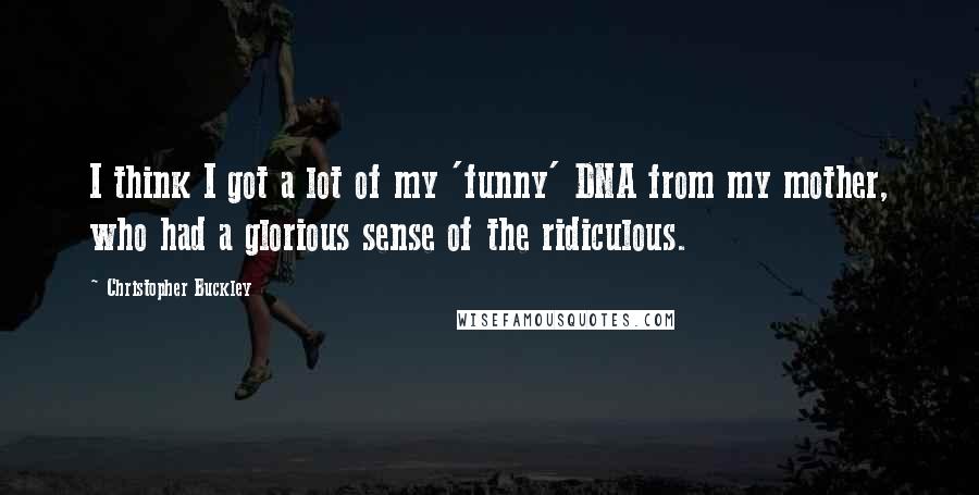 Christopher Buckley Quotes: I think I got a lot of my 'funny' DNA from my mother, who had a glorious sense of the ridiculous.