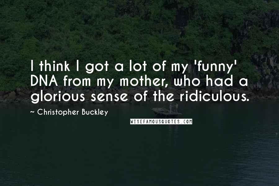 Christopher Buckley Quotes: I think I got a lot of my 'funny' DNA from my mother, who had a glorious sense of the ridiculous.