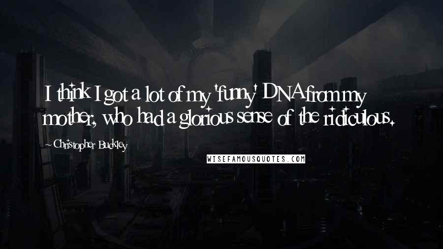 Christopher Buckley Quotes: I think I got a lot of my 'funny' DNA from my mother, who had a glorious sense of the ridiculous.