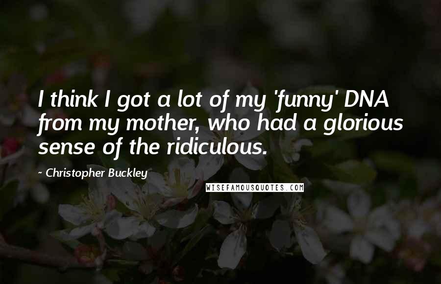 Christopher Buckley Quotes: I think I got a lot of my 'funny' DNA from my mother, who had a glorious sense of the ridiculous.