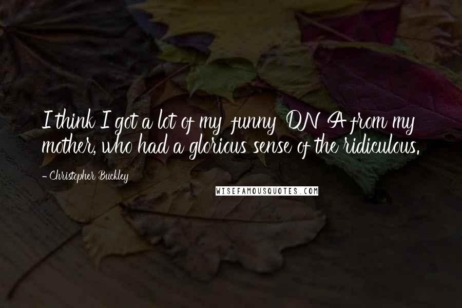 Christopher Buckley Quotes: I think I got a lot of my 'funny' DNA from my mother, who had a glorious sense of the ridiculous.