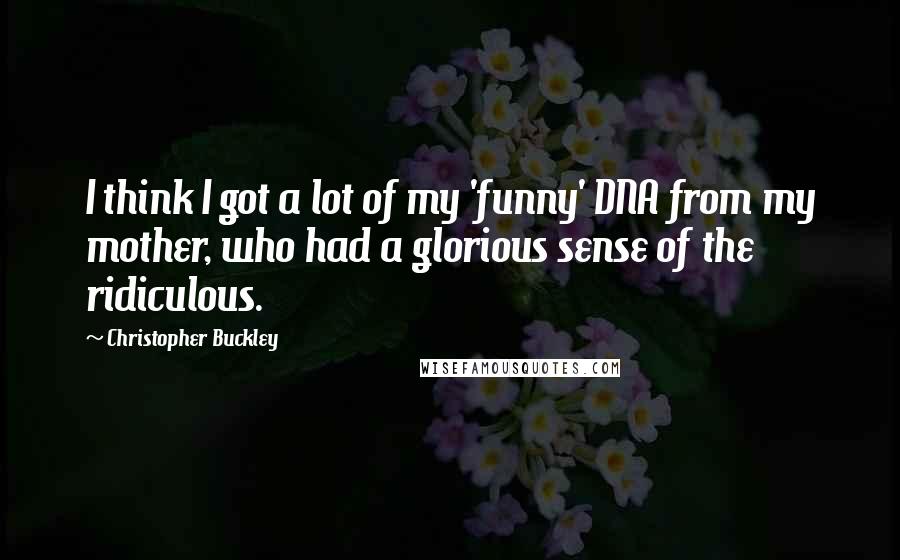 Christopher Buckley Quotes: I think I got a lot of my 'funny' DNA from my mother, who had a glorious sense of the ridiculous.