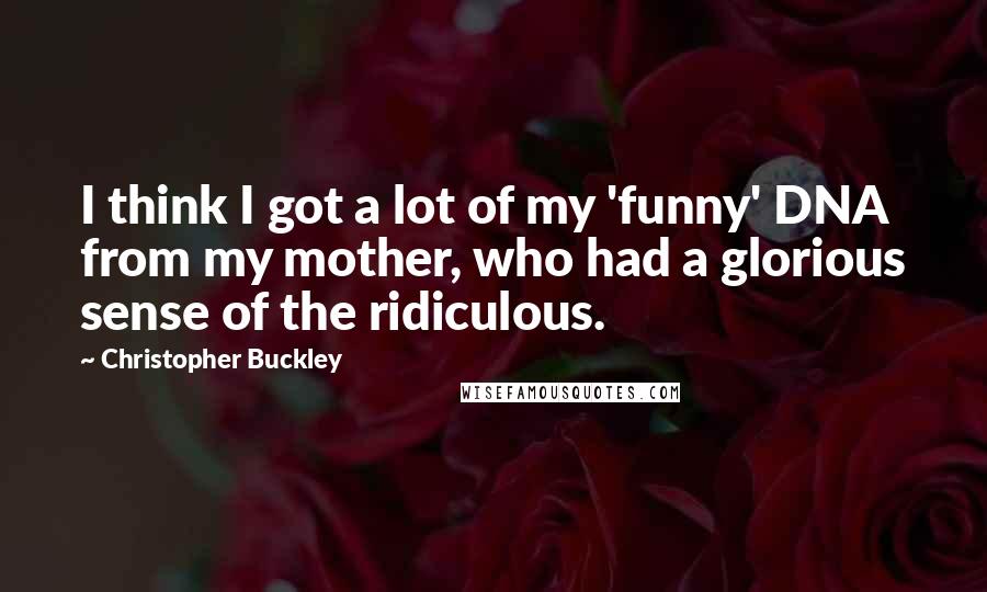 Christopher Buckley Quotes: I think I got a lot of my 'funny' DNA from my mother, who had a glorious sense of the ridiculous.