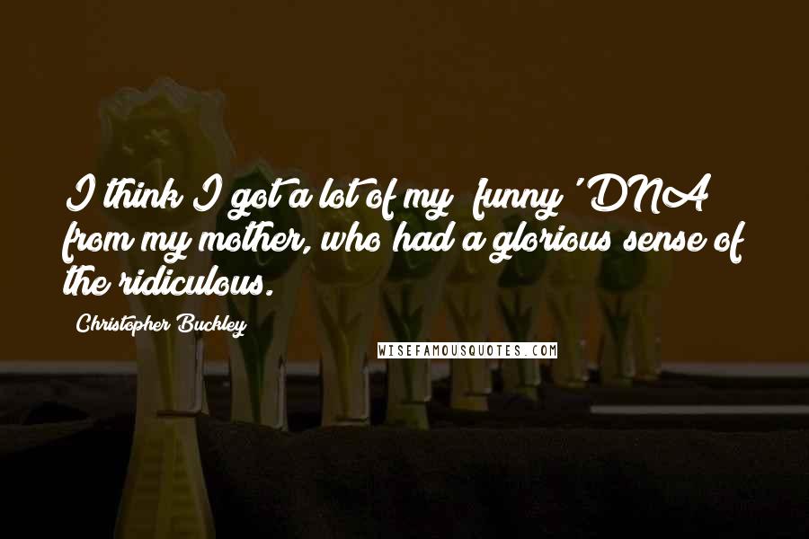 Christopher Buckley Quotes: I think I got a lot of my 'funny' DNA from my mother, who had a glorious sense of the ridiculous.