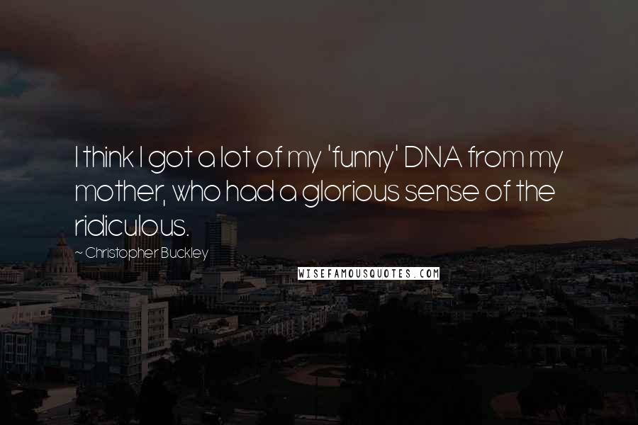 Christopher Buckley Quotes: I think I got a lot of my 'funny' DNA from my mother, who had a glorious sense of the ridiculous.