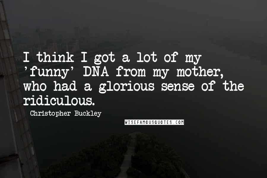 Christopher Buckley Quotes: I think I got a lot of my 'funny' DNA from my mother, who had a glorious sense of the ridiculous.